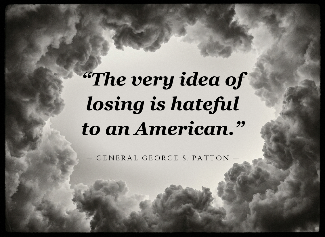 “The very idea of losing is hateful to an American.” — GENERAL GEORGE S. PATTON